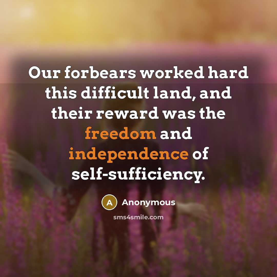 “Our forbears worked hard this difficult land, and their reward was the freedom and independence of self-sufficiency.” quote by Anonymous