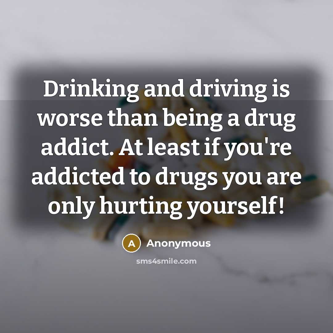 “Drinking and driving is worse than being a drug addict. At least if you're addicted to drugs you are only hurting yourself!” quote by Anonymous