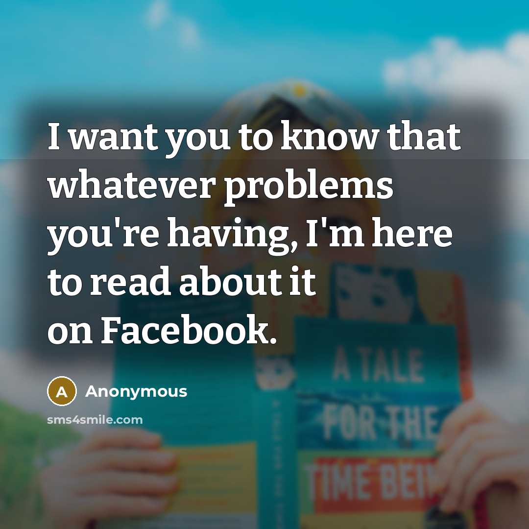 “I want you to know that whatever problems you're having, I'm here to read about it on Facebook.” quote by Anonymous