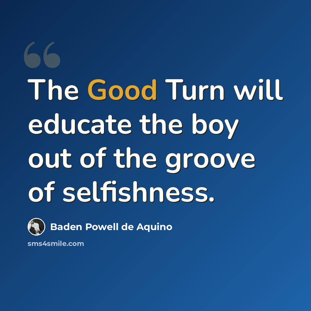 “The Good Turn will educate the boy out of the groove of selfishness.” quote by Baden Powell de Aquino