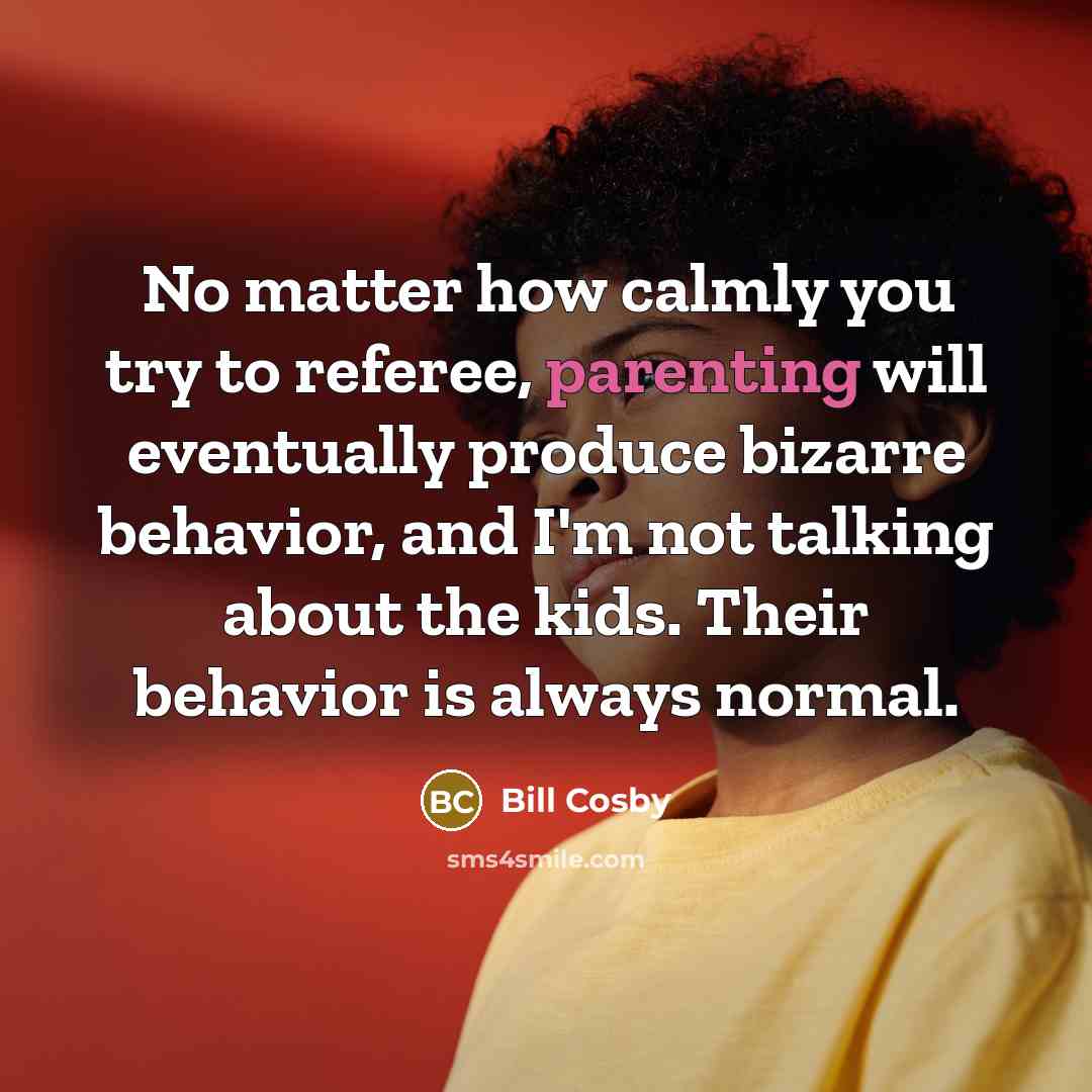 “No matter how calmly you try to referee, parenting will eventually produce bizarre behavior, and I'm not talking about the kids. Their behavior is always normal.” quote by Bill Cosby