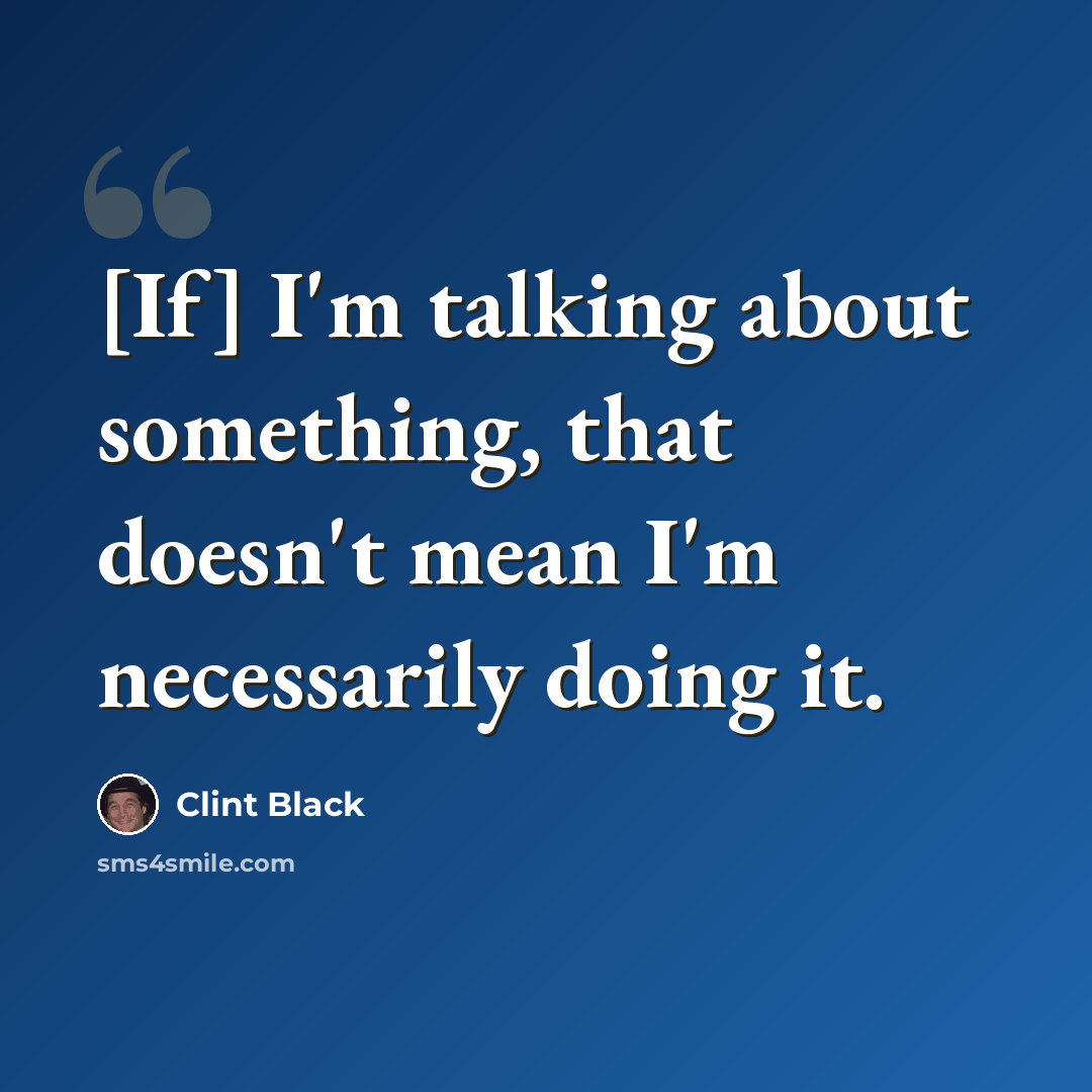 “[If] I'm talking about something, that doesn't mean I'm necessarily doing it.” quote by Clint Black