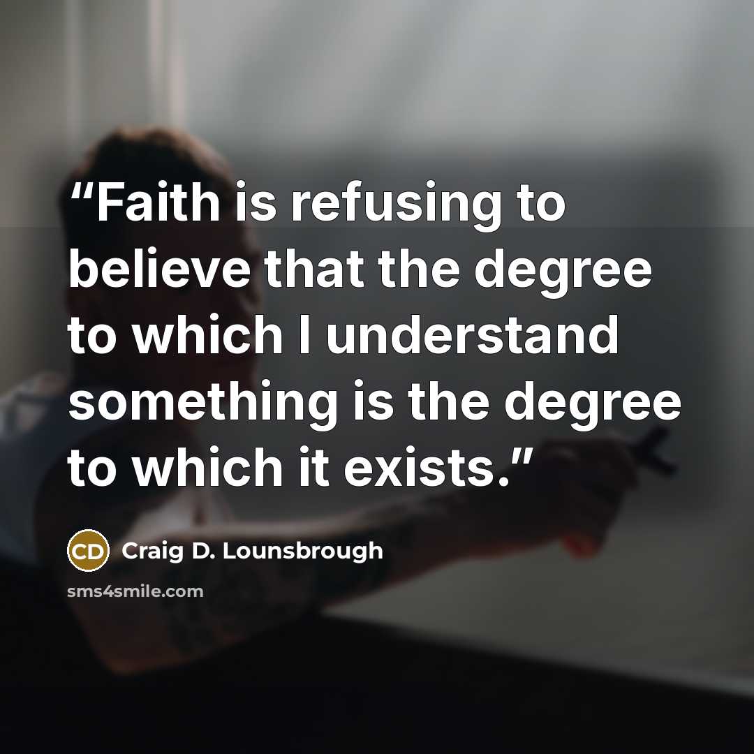 “Faith is refusing to believe that the degree to which I understand something is the degree to which it exists.” quote by Craig D. Lounsbrough
