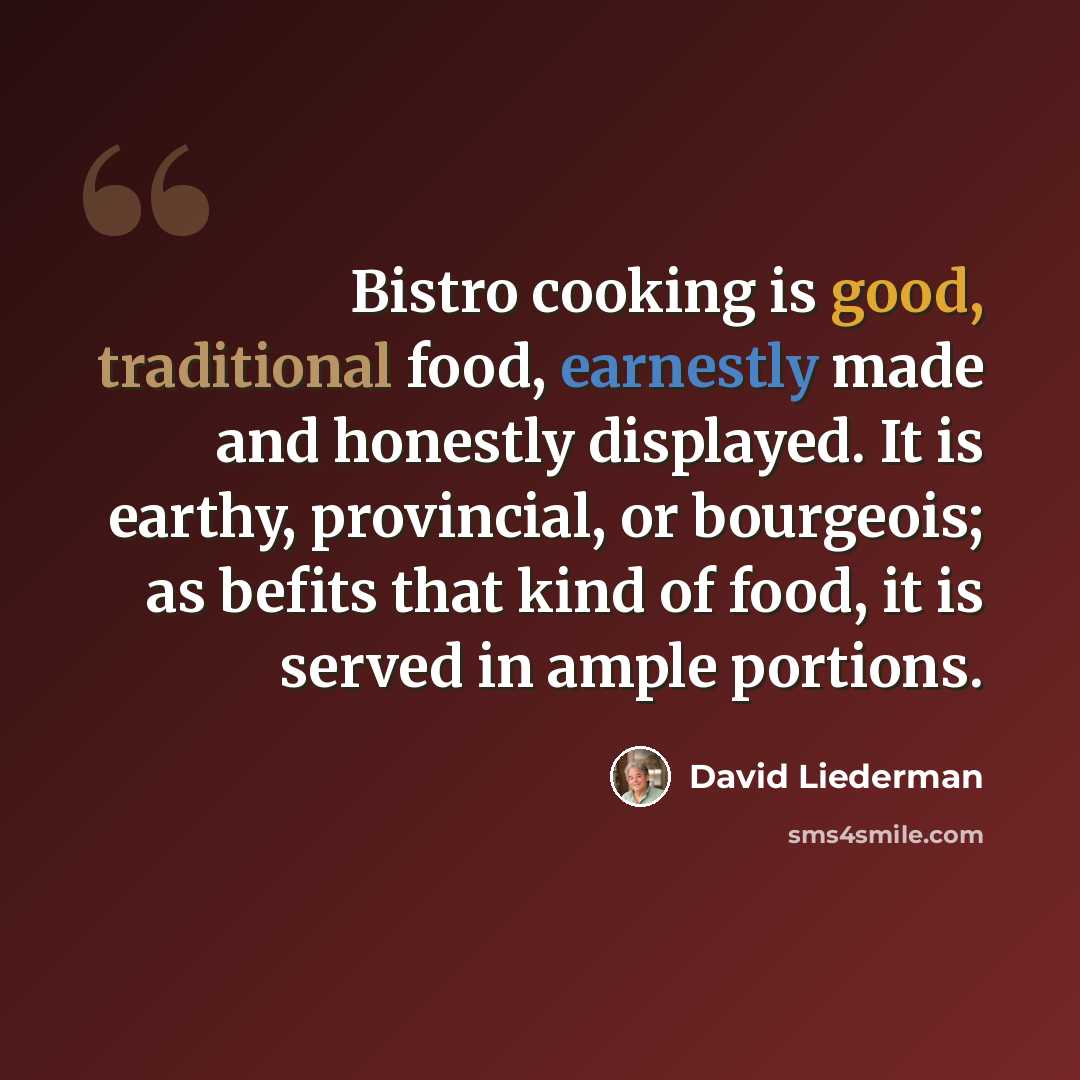 “Bistro cooking is good, traditional food, earnestly made and honestly displayed. It is earthy, provincial, or bourgeois; as befits that kind of food, it is served in ample portions.” quote by David Liederman