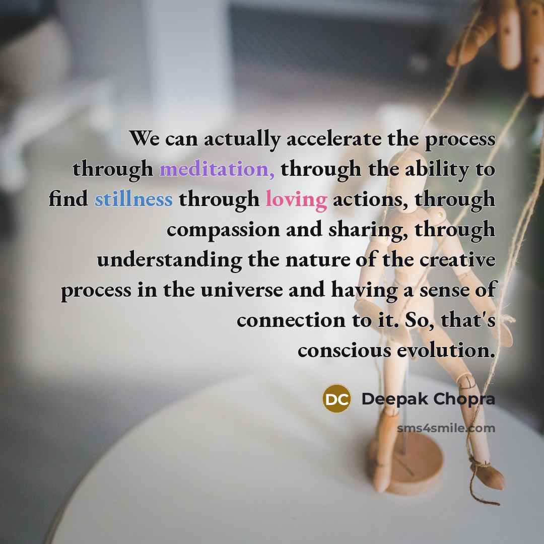 “We can actually accelerate the process through meditation, through the ability to find stillness through loving actions, through compassion and sharing, through understanding the nature of the creative process in the universe and having a sense of connection to it. So, that's conscious evolution.” quote by Deepak Chopra