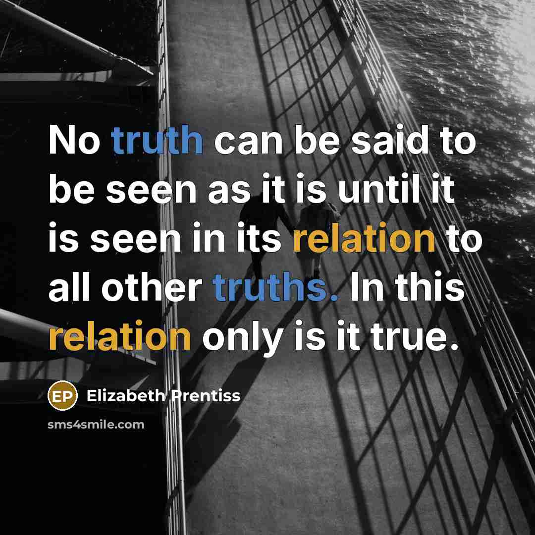 “No truth can be said to be seen as it is until it is seen in its relation to all other truths. In this relation only is it true.” quote by Elizabeth Prentiss