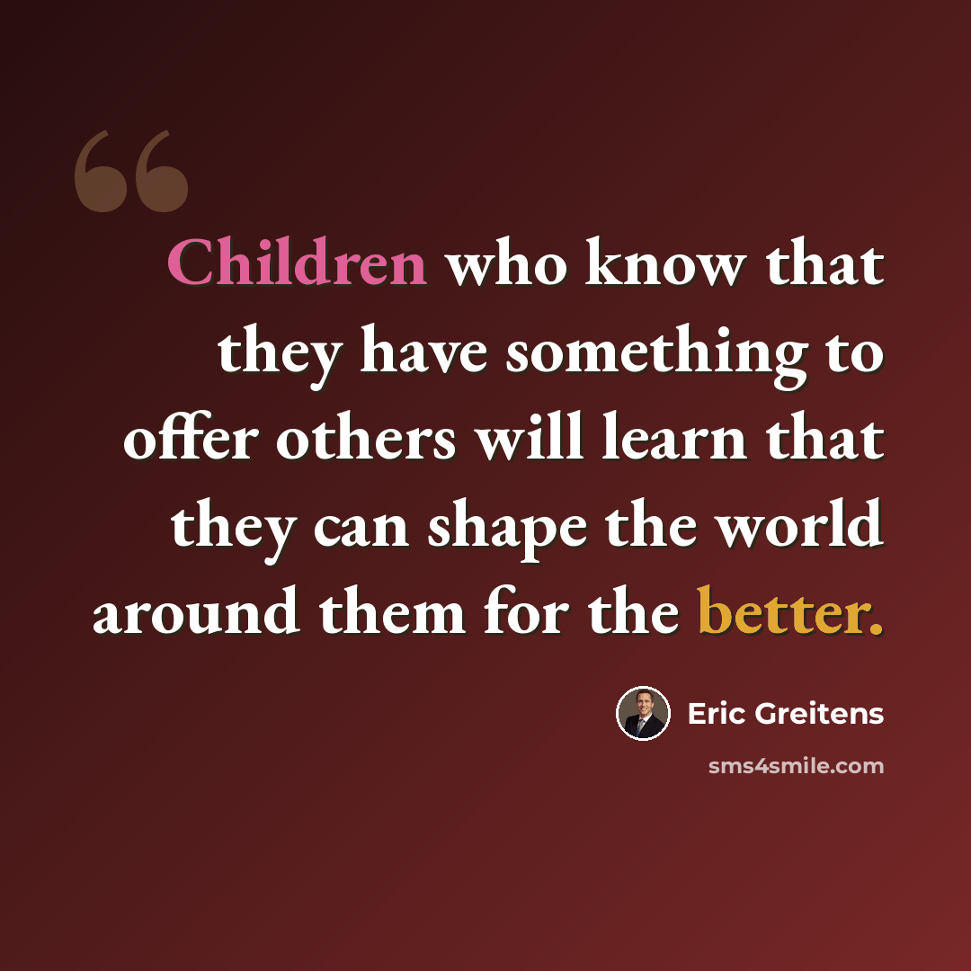“Children who know that they have something to offer others will learn that they can shape the world around them for the better.” quote by Eric Greitens