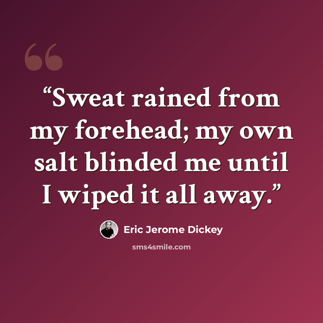 “Sweat rained from my forehead; my own salt blinded me until I wiped it all away.” quote by Eric Jerome Dickey