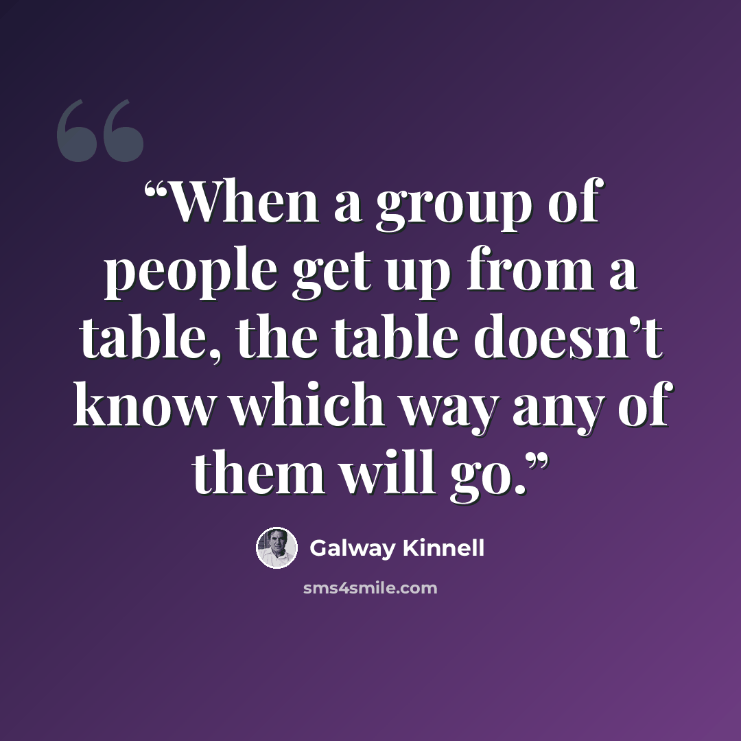 “When a group of people get up from a table, the table doesn’t know which way any of them will go.” quote by Galway Kinnell