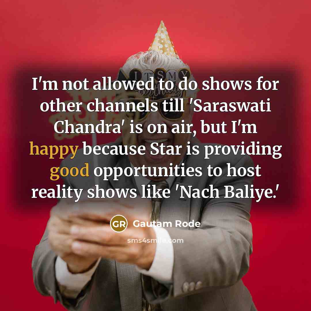 “I'm not allowed to do shows for other channels till 'Saraswati Chandra' is on air, but I'm happy because Star is providing good opportunities to host reality shows like 'Nach Baliye.'” quote by Gautam Rode
