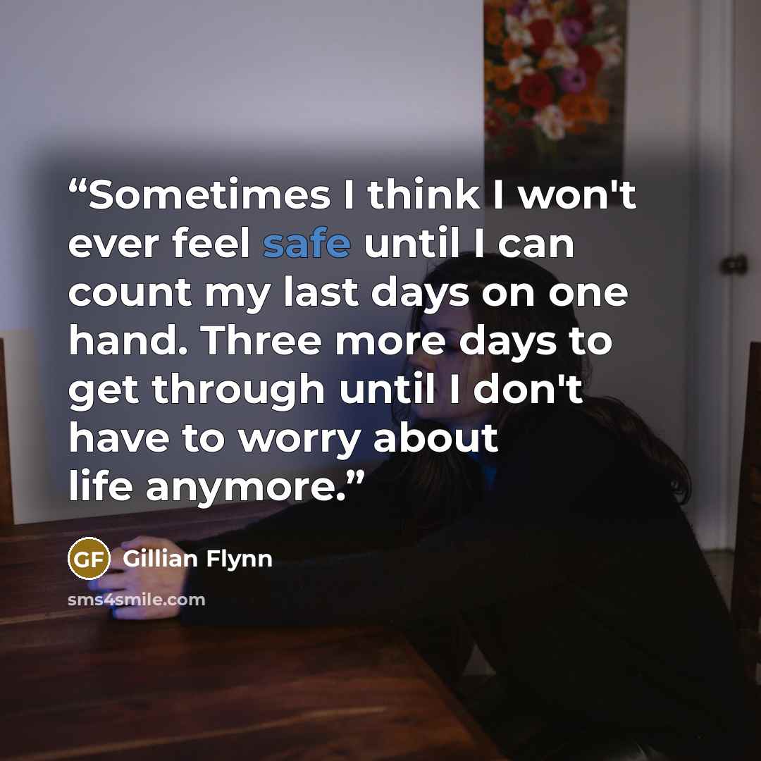 “Sometimes I think I won't ever feel safe until I can count my last days on one hand. Three more days to get through until I don't have to worry about life anymore.” quote by Gillian Flynn