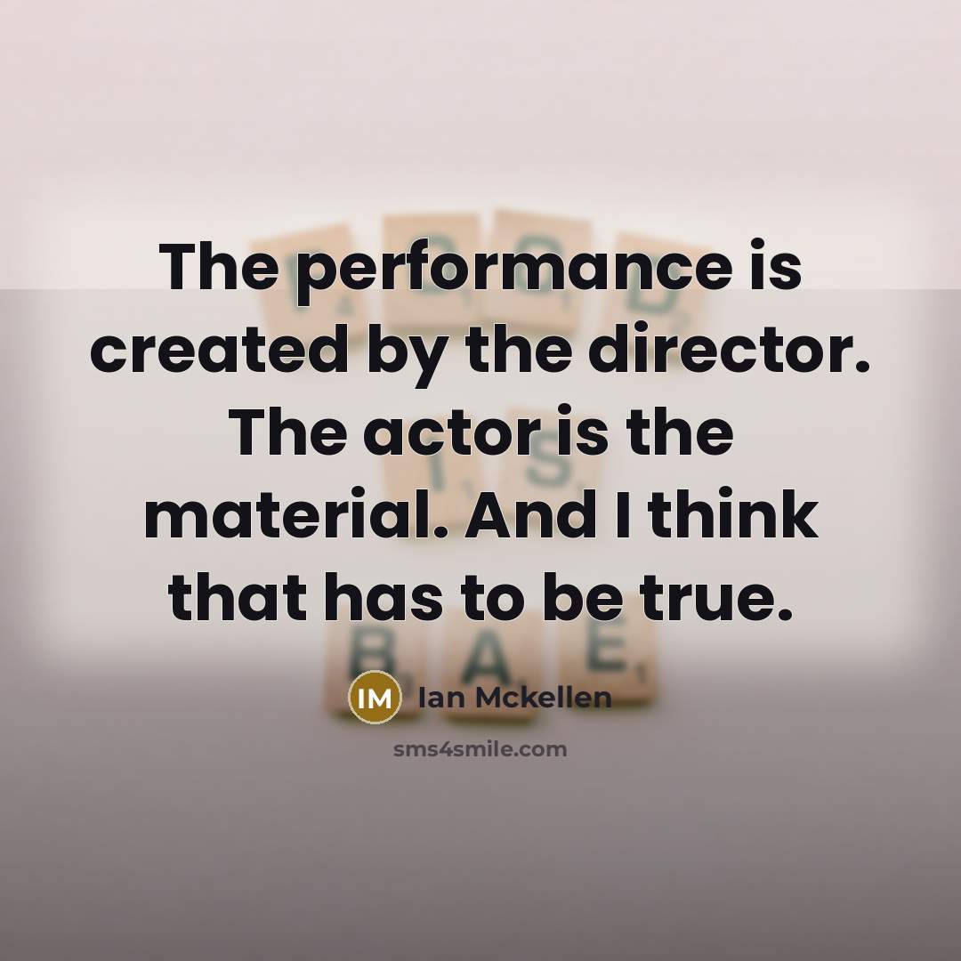“The performance is created by the director. The actor is the material. And I think that has to be true.” quote by Ian Mckellen