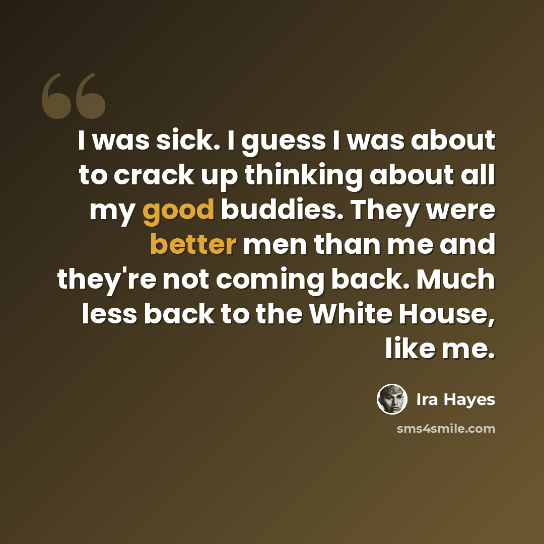 “I was sick. I guess I was about to crack up thinking about all my good buddies. They were better men than me and they're not coming back. Much less back to the White House, like me.” quote by Ira Hayes