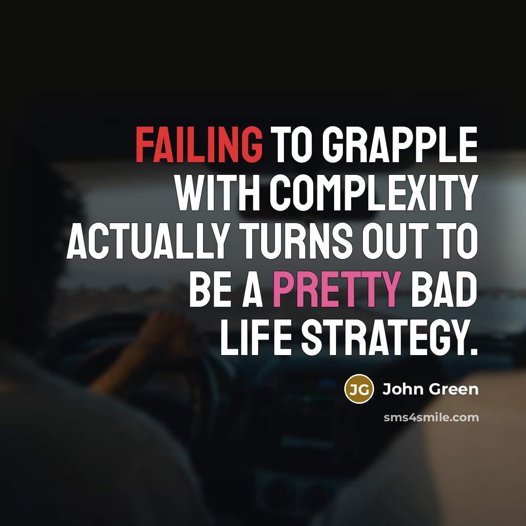 “Failing to grapple with complexity actually turns out to be a pretty bad life strategy.” quote by John Green