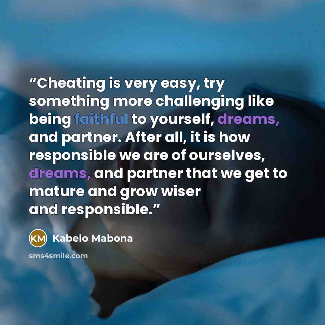 “Cheating is very easy, try something more challenging like being faithful to yourself, dreams, and partner. After all, it is how responsible we are of ourselves, dreams, and partner that we get to mature and grow wiser and responsible.” quote by Kabelo Mabona