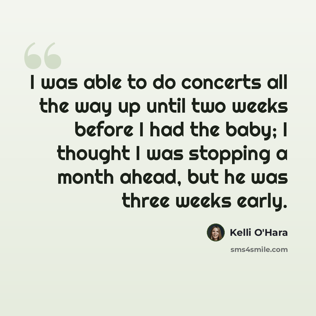 “I was able to do concerts all the way up until two weeks before I had the baby; I thought I was stopping a month ahead, but he was three weeks early.” quote by Kelli O'Hara