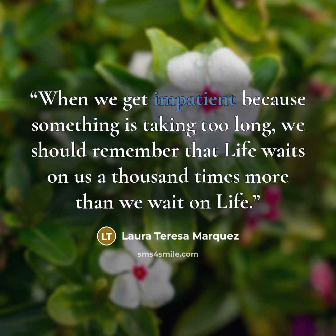 “When we get impatient because something is taking too long, we should remember that Life waits on us a thousand times more than we wait on Life.” quote by Laura Teresa Marquez