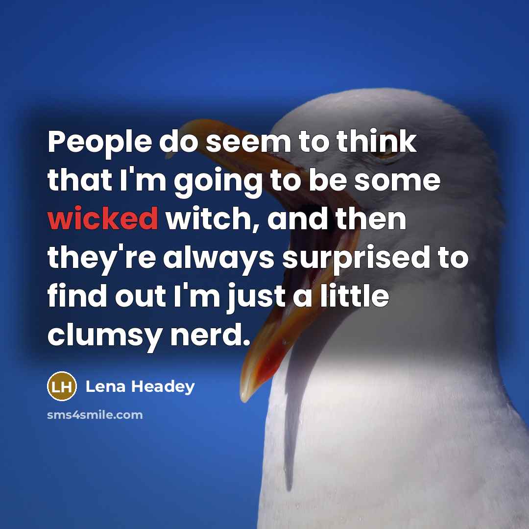 “People do seem to think that I'm going to be some wicked witch, and then they're always surprised to find out I'm just a little clumsy nerd.” quote by Lena Headey