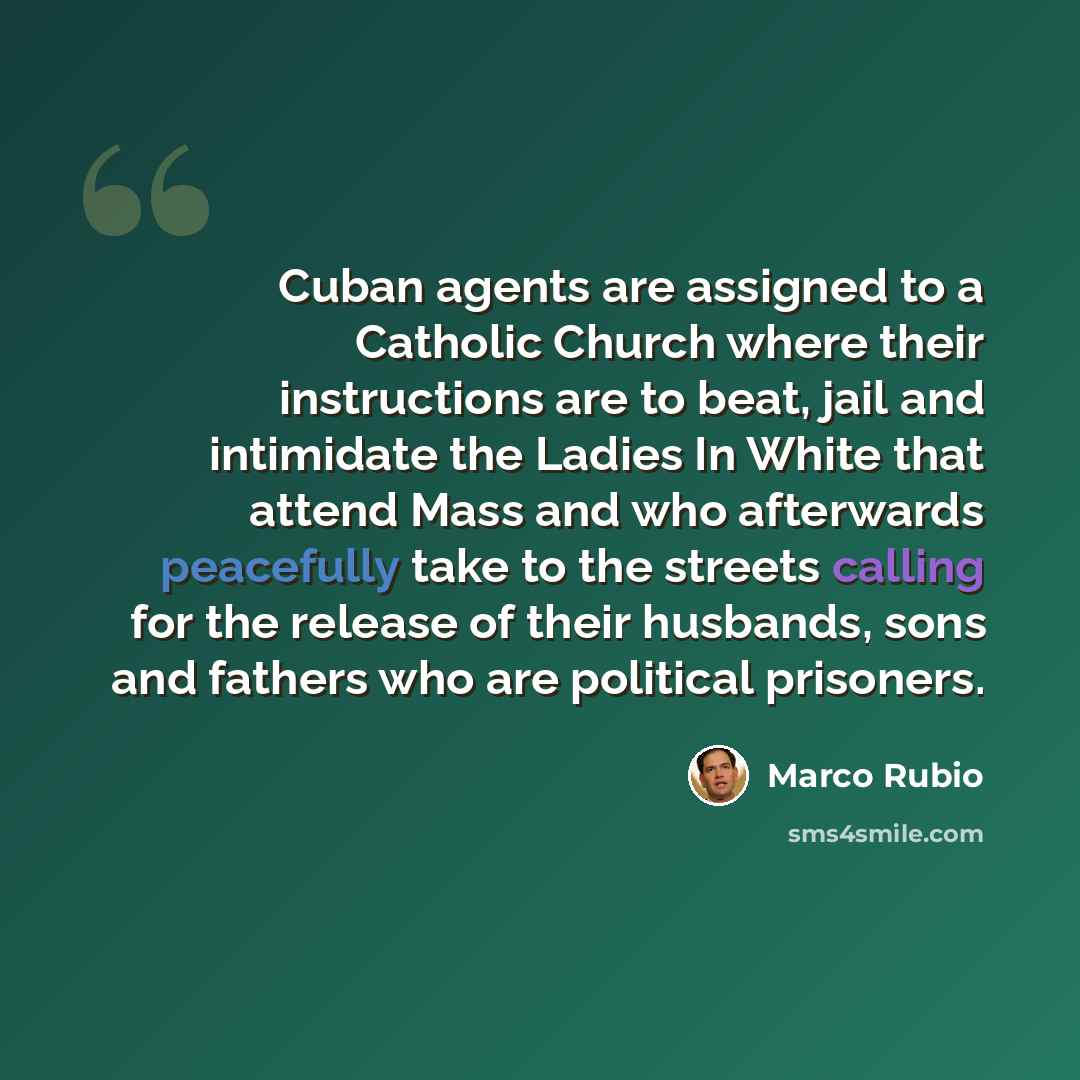 “Cuban agents are assigned to a Catholic Church where their instructions are to beat, jail and intimidate the Ladies In White that attend Mass and who afterwards peacefully take to the streets calling for the release of their husbands, sons and fathers who are political prisoners.” quote by Marco Rubio