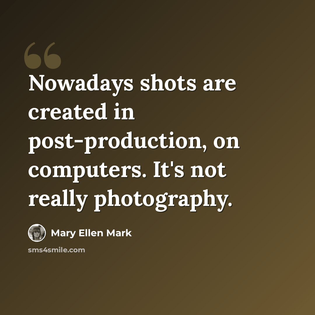 “Nowadays shots are created in post-production, on computers. It's not really photography.” quote by Mary Ellen Mark