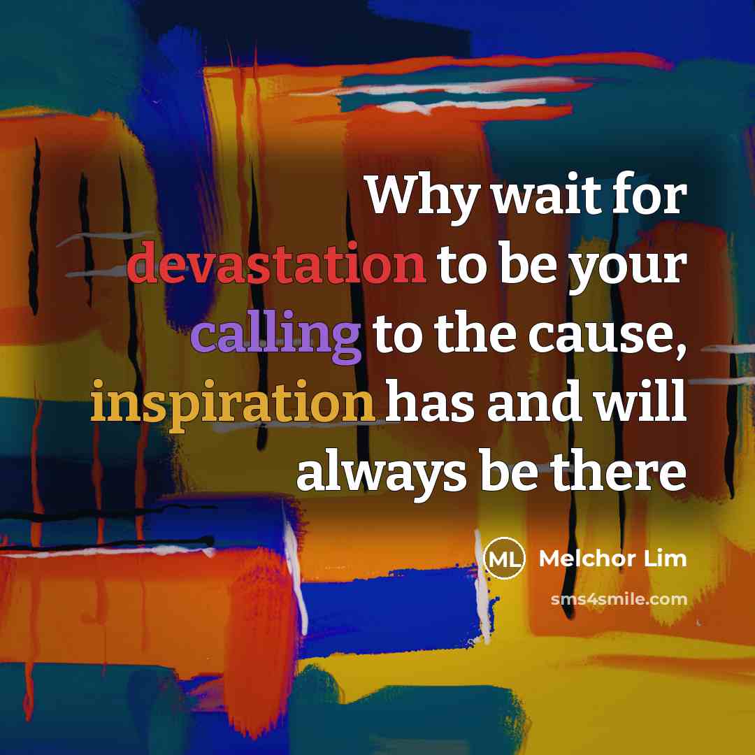 “Why wait for devastation to be your calling to the cause, inspiration has and will always be there” quote by Melchor Lim