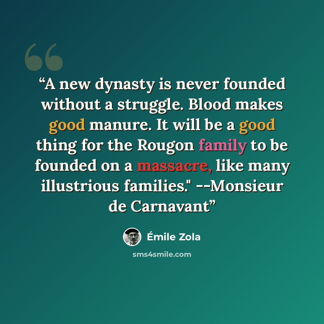 “A new dynasty is never founded without a struggle. Blood makes good manure. It will be a good thing for the Rougon family to be founded on a massacre, like many illustrious families." --Monsieur de Carnavant” quote by Émile Zola