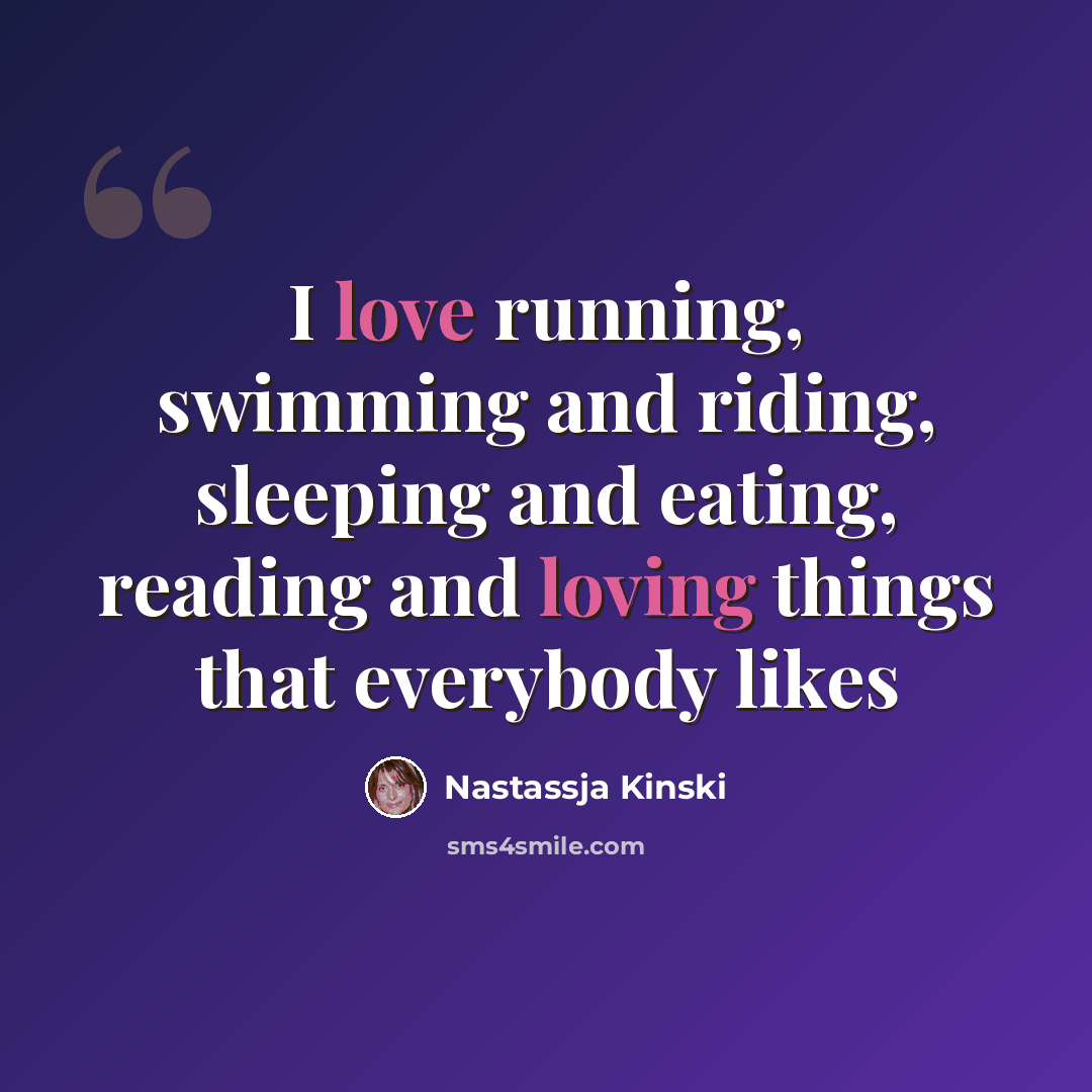 “I love running, swimming and riding, sleeping and eating, reading and loving things that everybody likes” quote by Nastassja Kinski