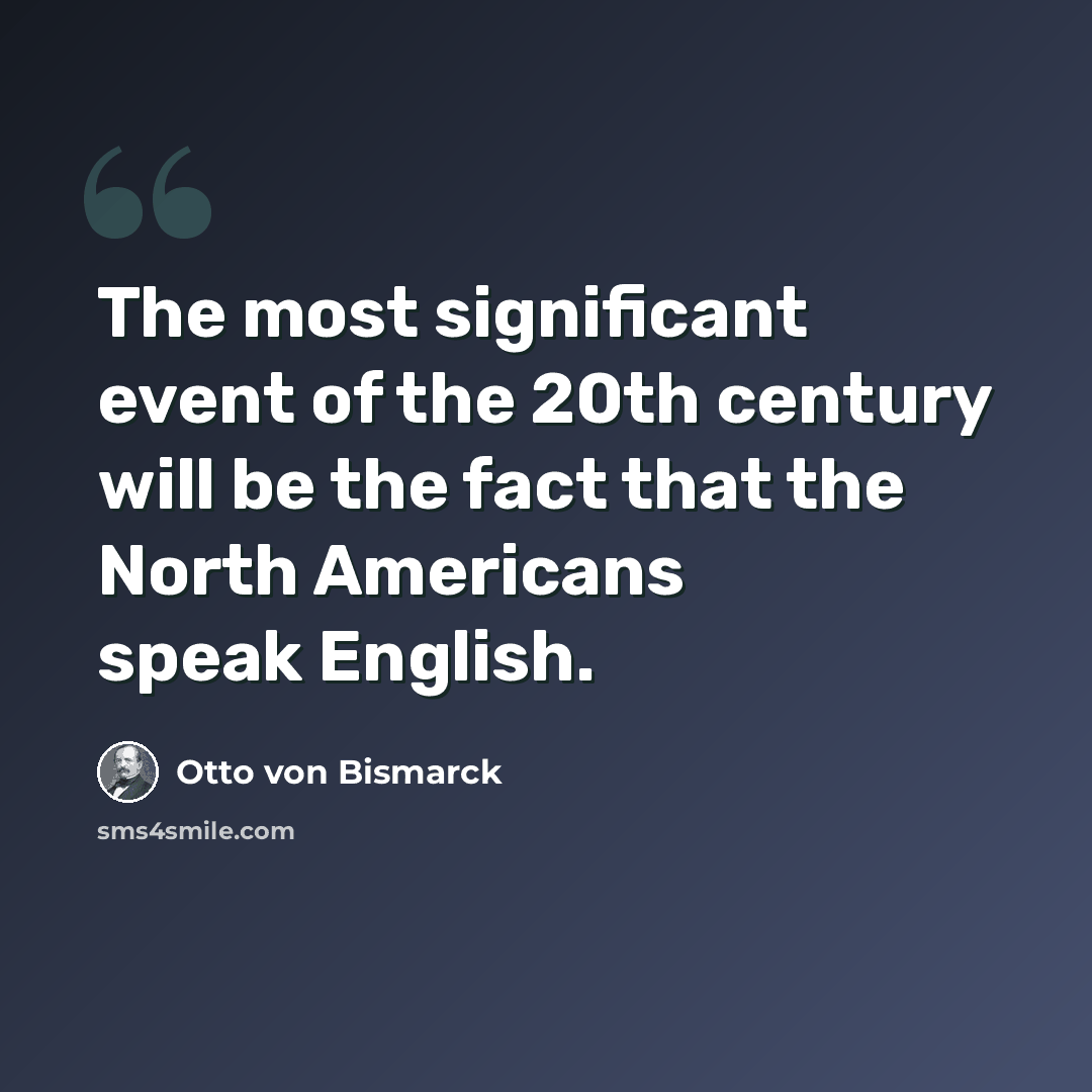 “The most significant event of the 20th century will be the fact that the North Americans speak English.” quote by Otto von Bismarck