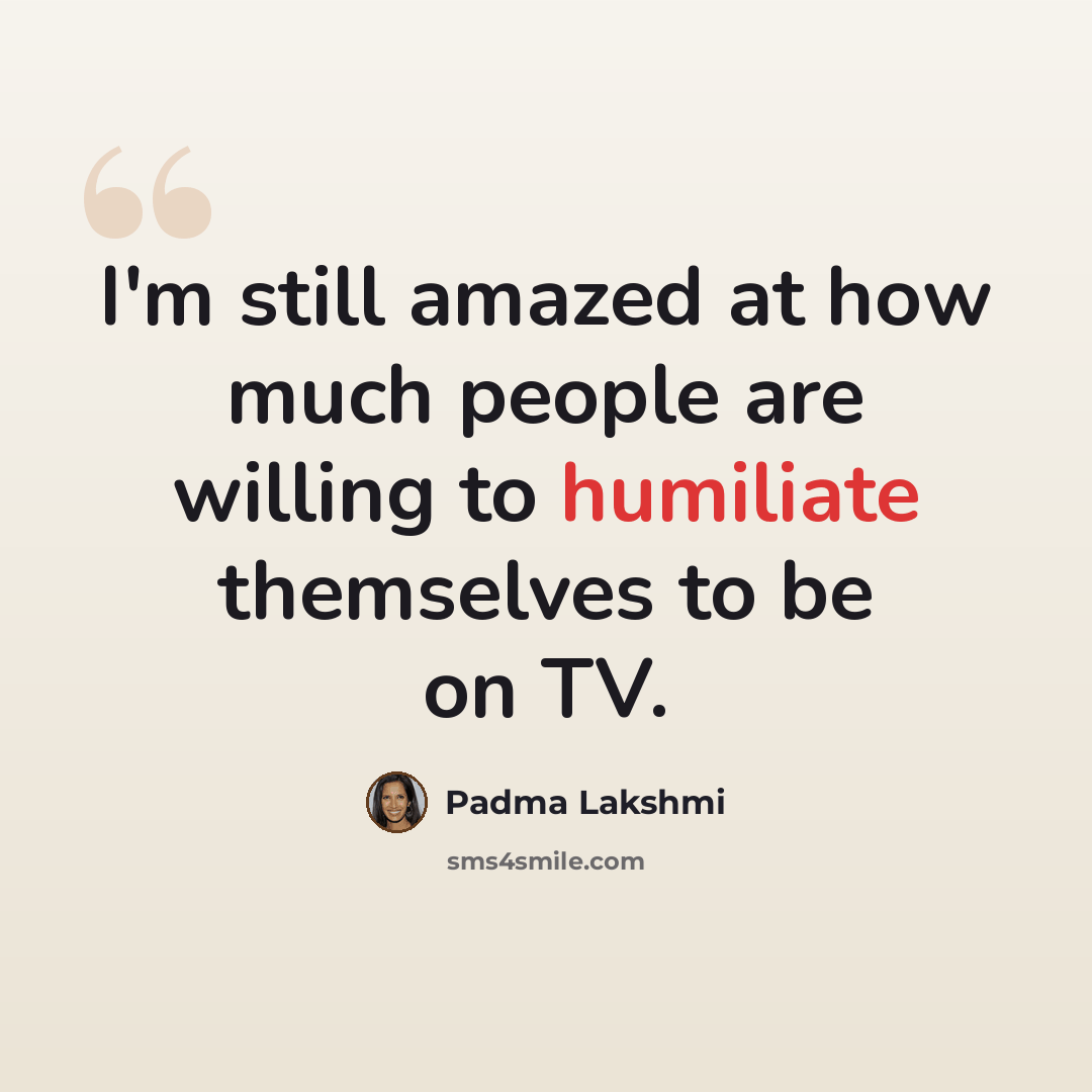 “I'm still amazed at how much people are willing to humiliate themselves to be on TV.” quote by Padma Lakshmi