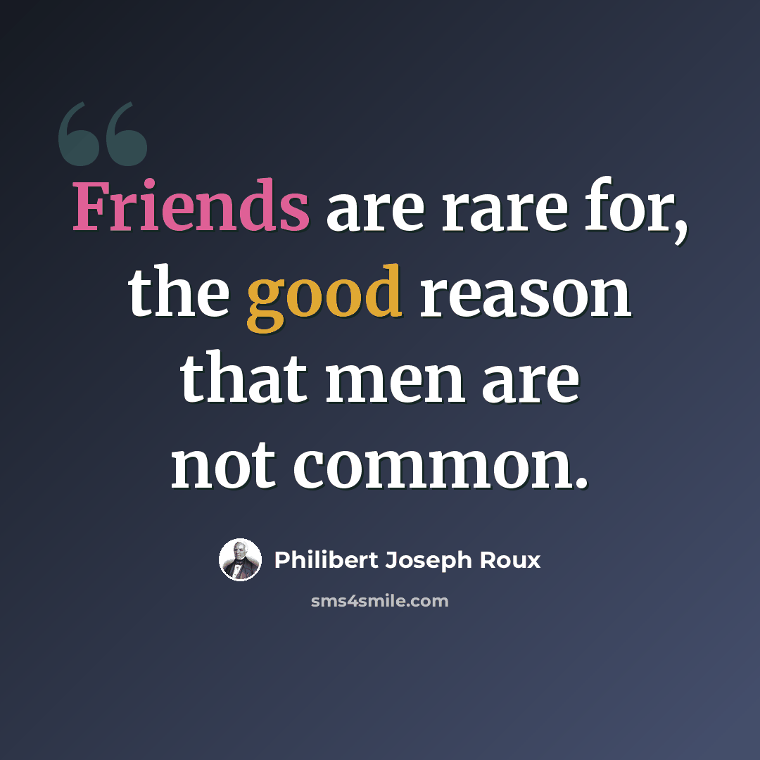 “Friends are rare for, the good reason that men are not common.” quote by Philibert Joseph Roux