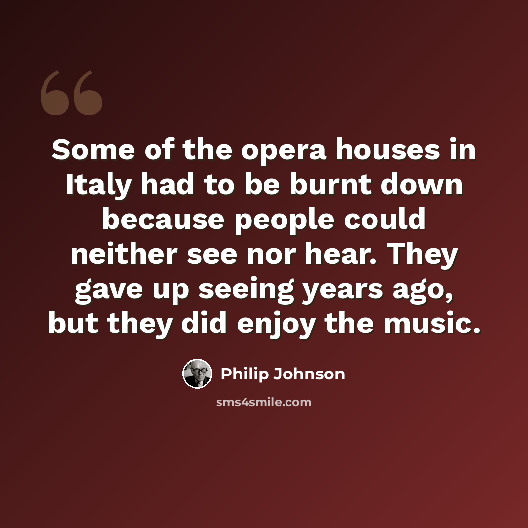 “Some of the opera houses in Italy had to be burnt down because people could neither see nor hear. They gave up seeing years ago, but they did enjoy the music.” quote by Philip Johnson