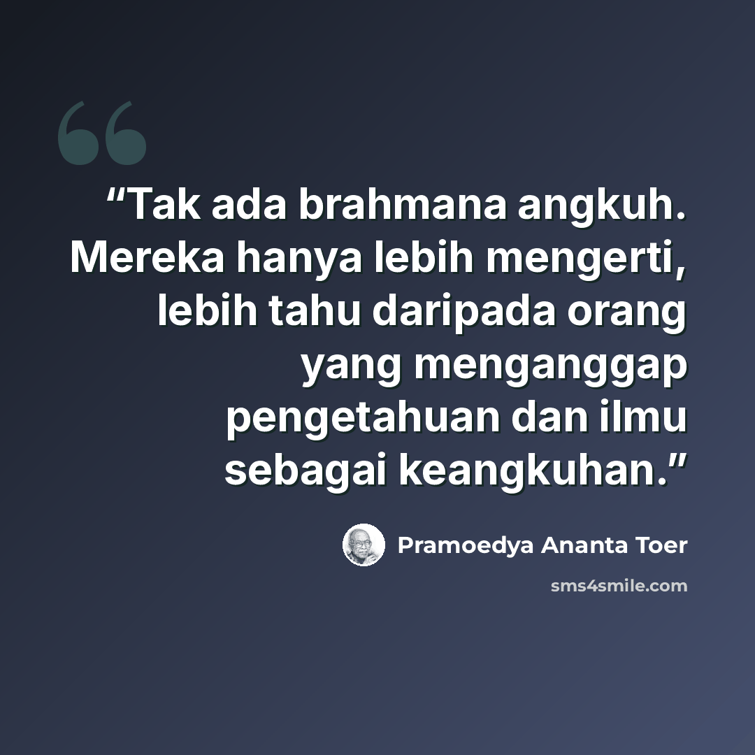 “Tak ada brahmana angkuh. Mereka hanya lebih mengerti, lebih tahu daripada orang yang menganggap pengetahuan dan ilmu sebagai keangkuhan.” quote by Pramoedya Ananta Toer