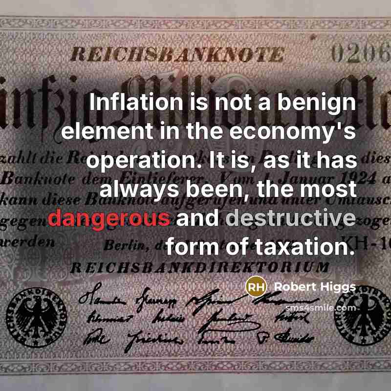 “Inflation is not a benign element in the economy's operation. It is, as it has always been, the most dangerous and destructive form of taxation.” quote by Robert Higgs
