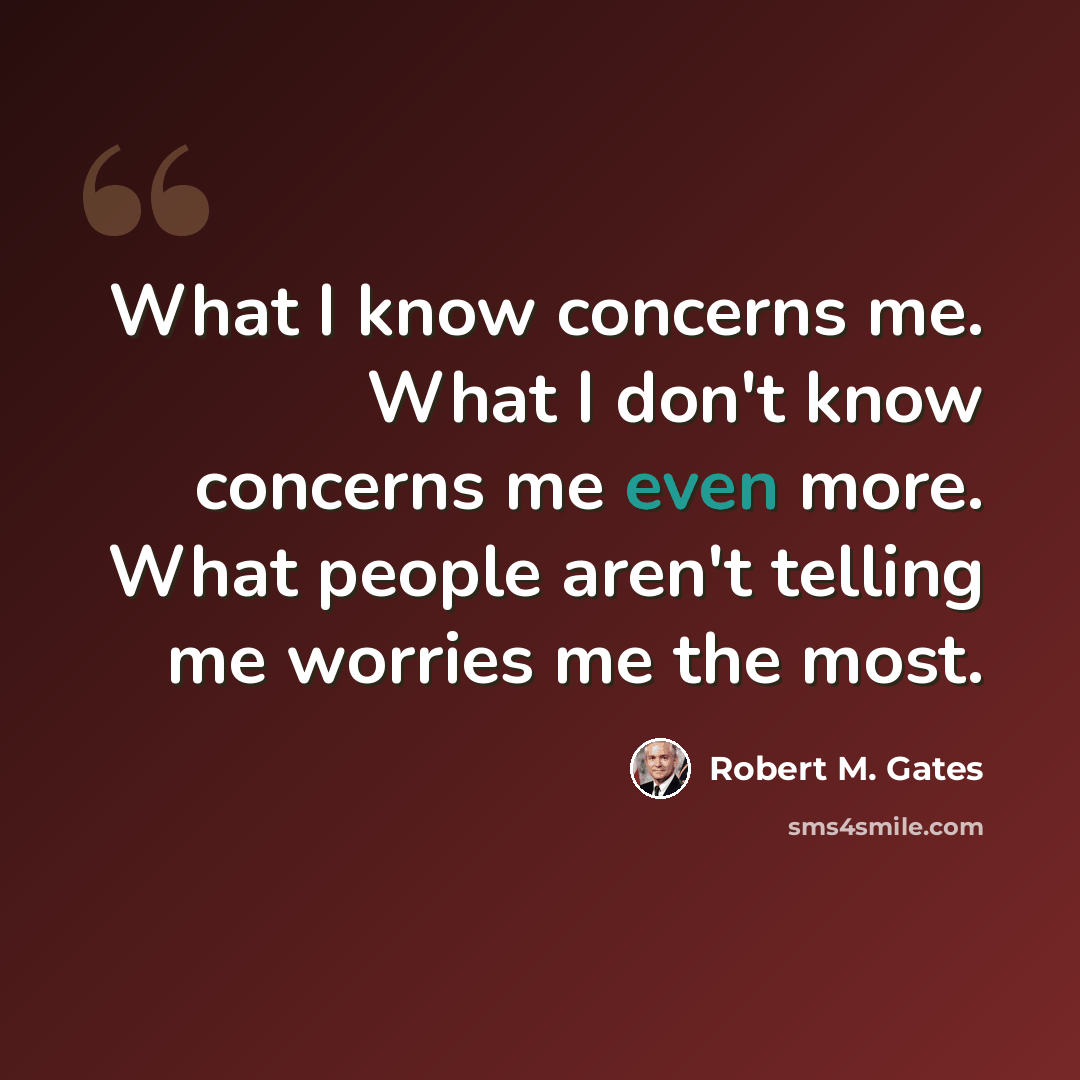“What I know concerns me. What I don't know concerns me even more. What people aren't telling me worries me the most.” quote by Robert M. Gates