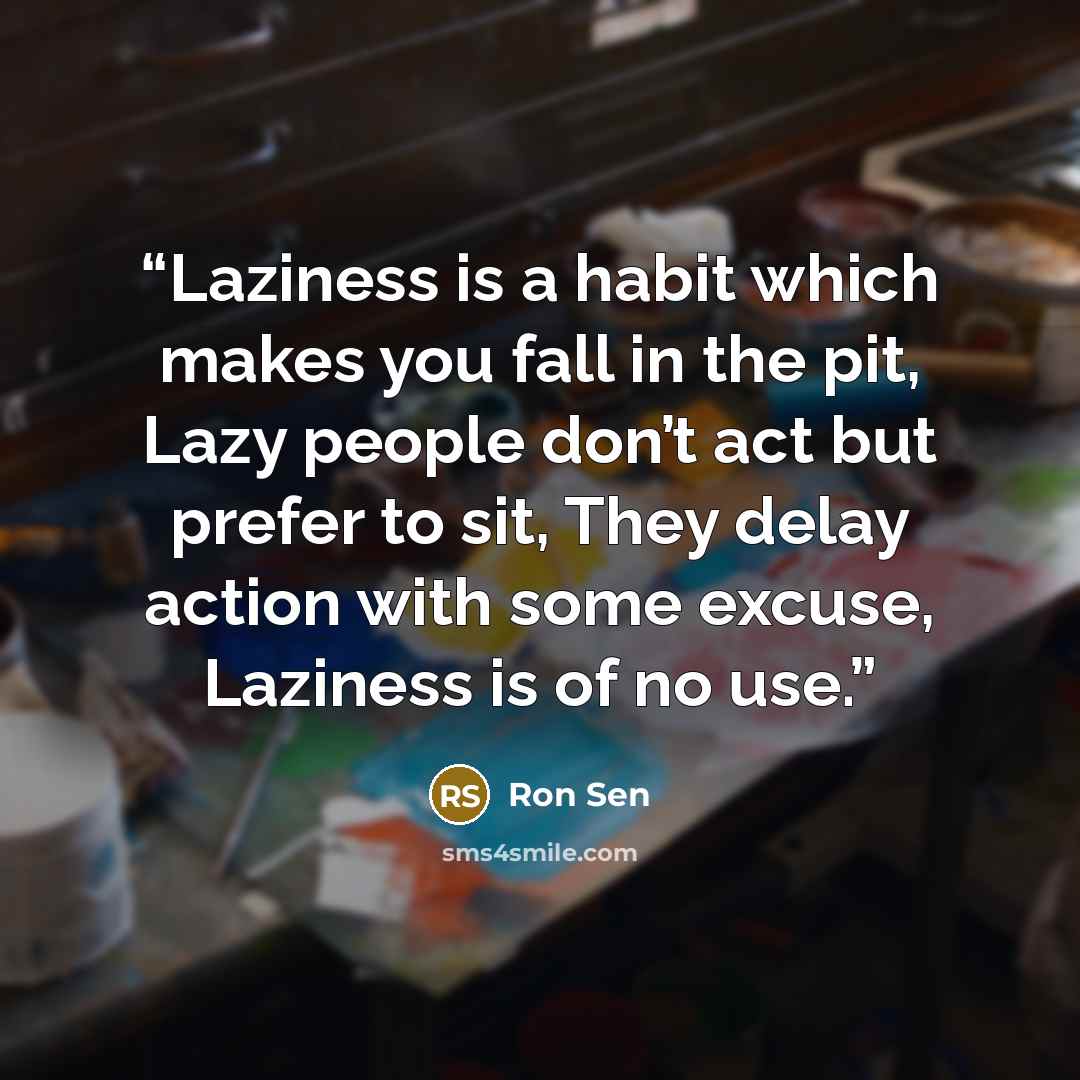 “Laziness is a habit which makes you fall in the pit, Lazy people don’t act but prefer to sit, They delay action with some excuse, Laziness is of no use.” quote by Ron Sen