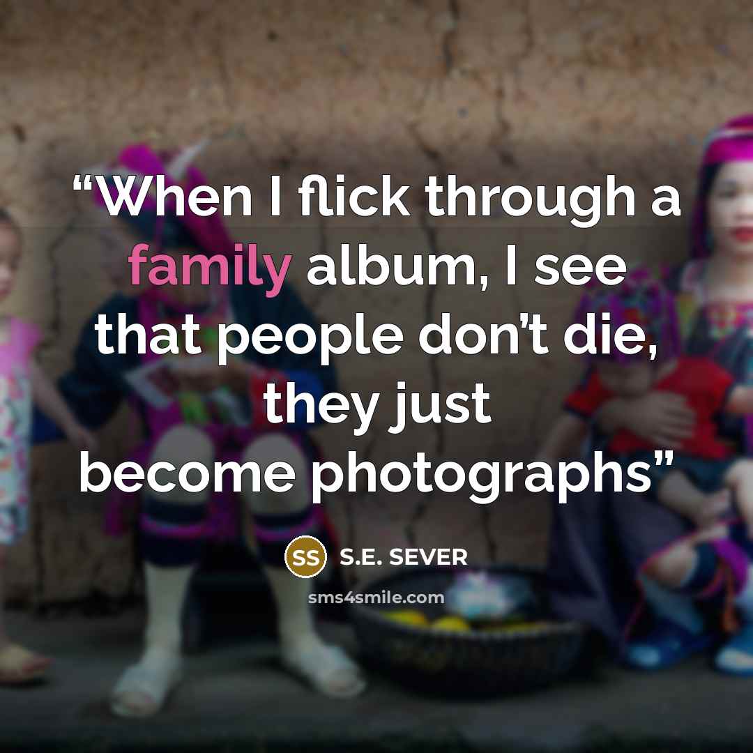 “When I flick through a family album, I see that people don’t die, they just become photographs” quote by S.E. SEVER