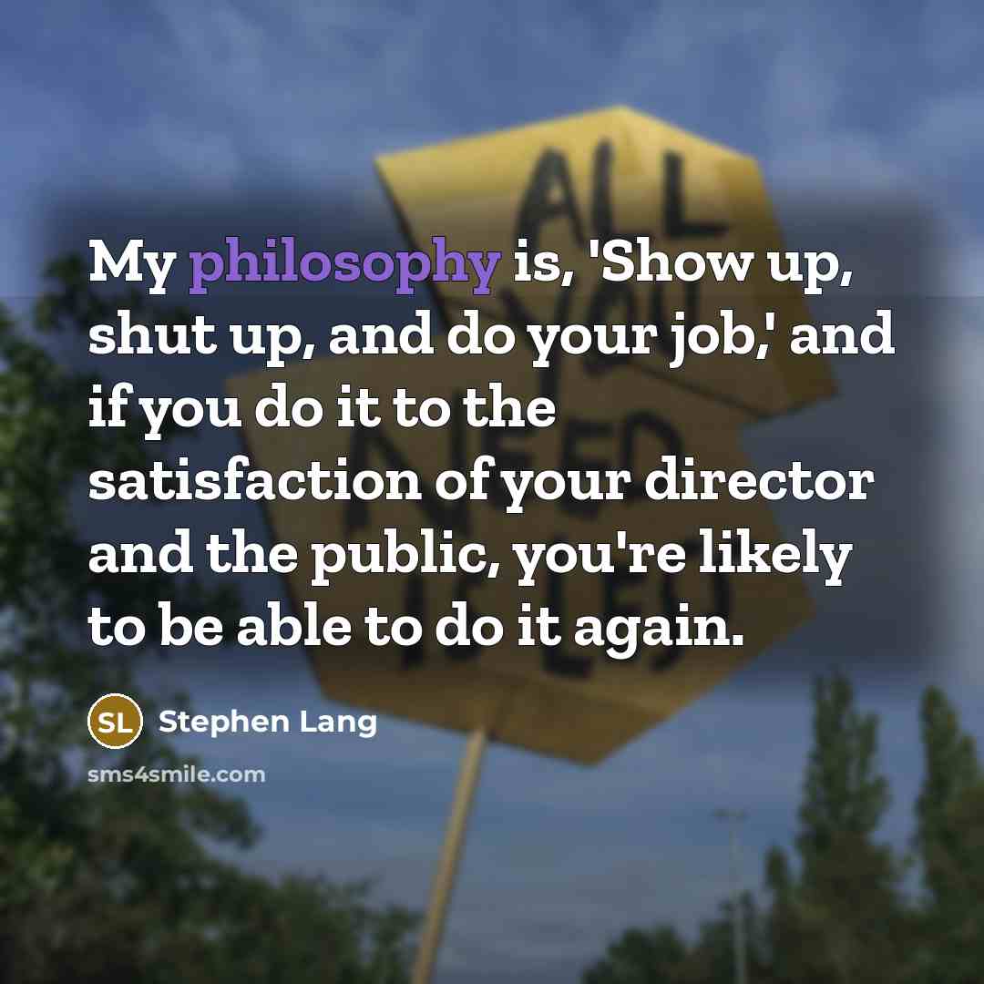 “My philosophy is, 'Show up, shut up, and do your job,' and if you do it to the satisfaction of your director and the public, you're likely to be able to do it again.” quote by Stephen Lang