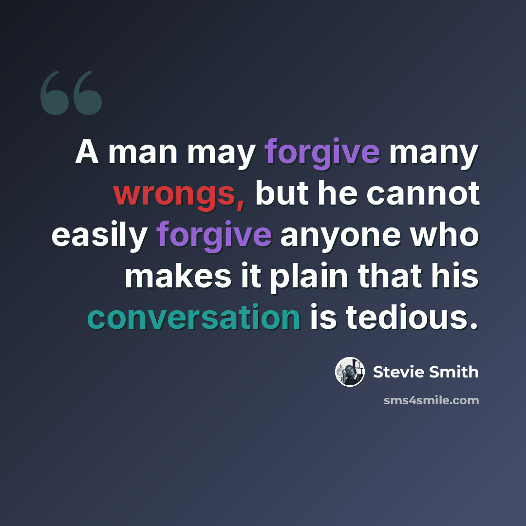 “A man may forgive many wrongs, but he cannot easily forgive anyone who makes it plain that his conversation is tedious.” quote by Stevie Smith