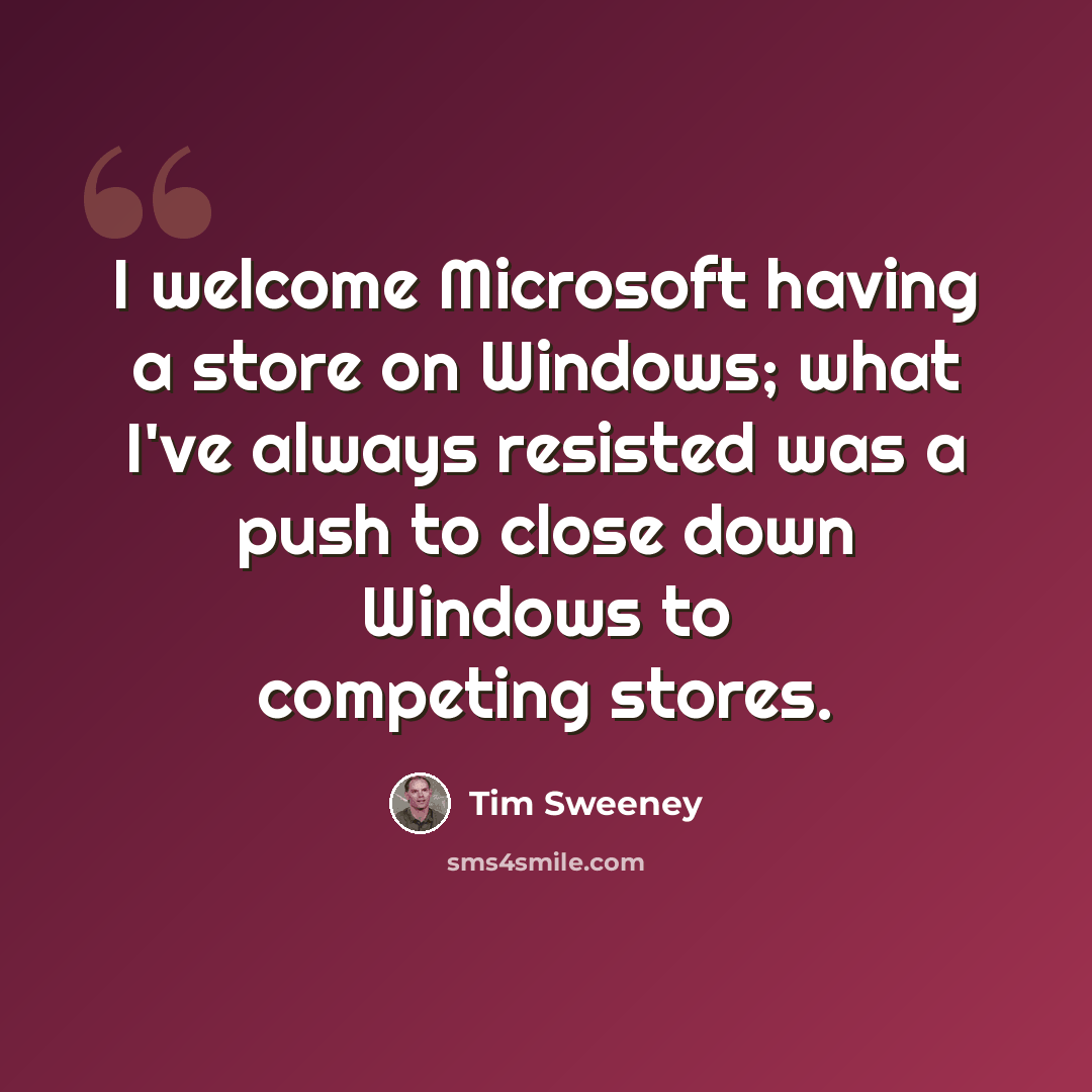 “I welcome Microsoft having a store on Windows; what I've always resisted was a push to close down Windows to competing stores.” quote by Tim Sweeney