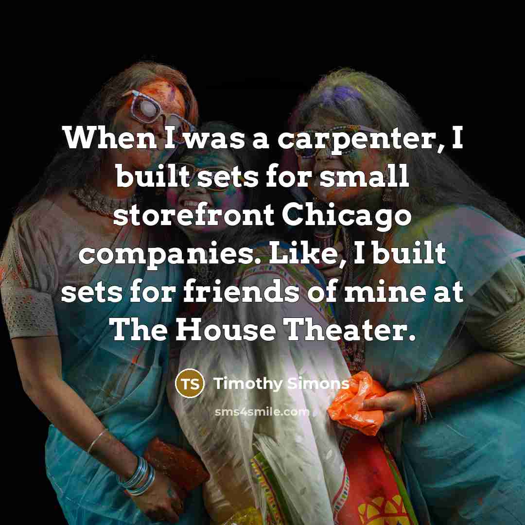 “When I was a carpenter, I built sets for small storefront Chicago companies. Like, I built sets for friends of mine at The House Theater.” quote by Timothy Simons