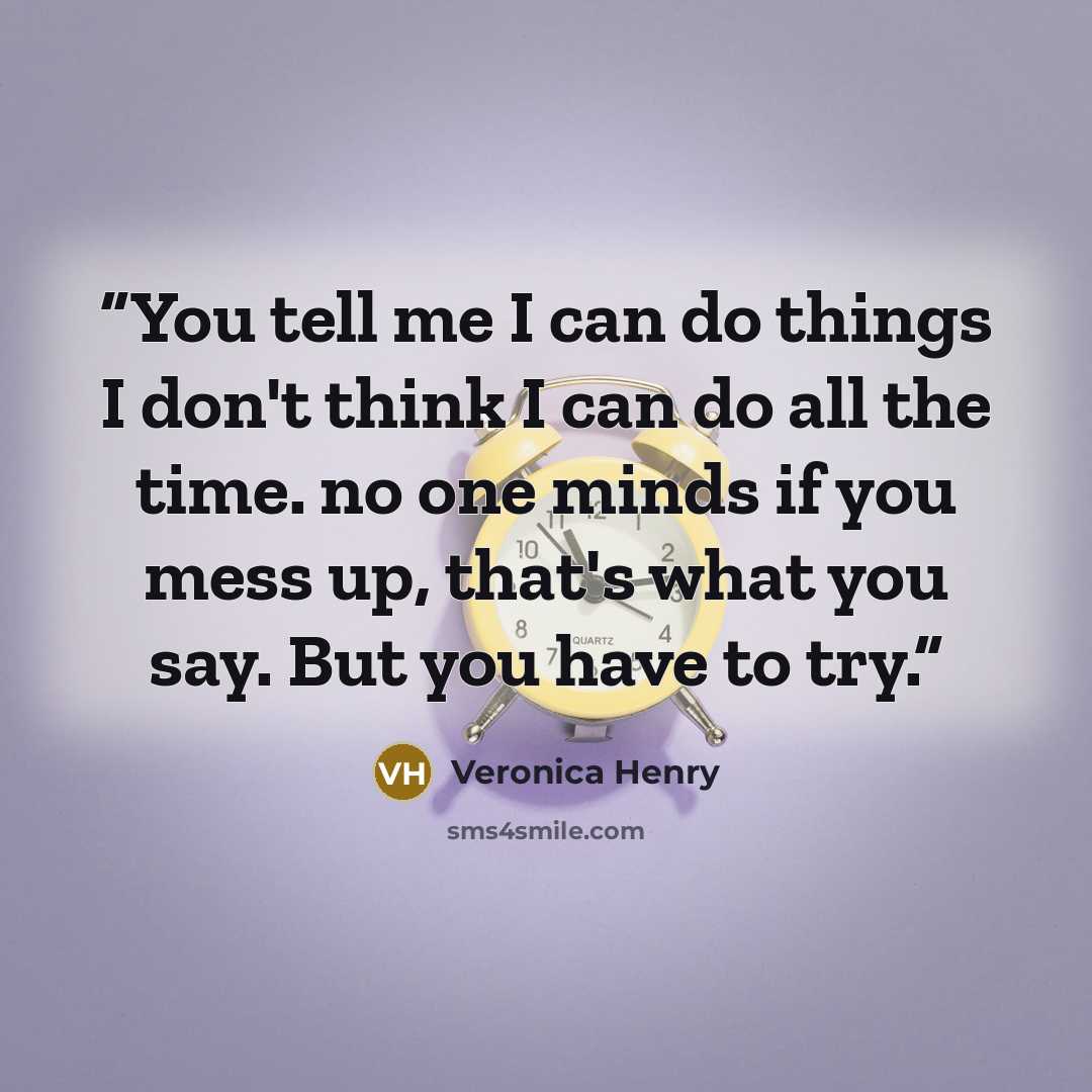 “You tell me I can do things I don't think I can do all the time. no one minds if you mess up, that's what you say. But you have to try.” quote by Veronica Henry