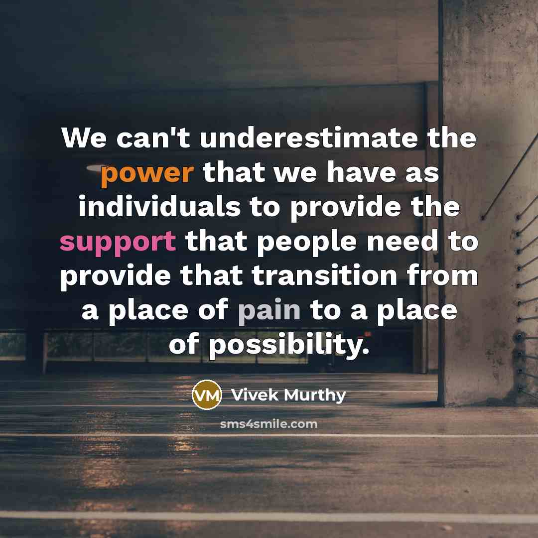 “We can't underestimate the power that we have as individuals to provide the support that people need to provide that transition from a place of pain to a place of possibility.” quote by Vivek Murthy