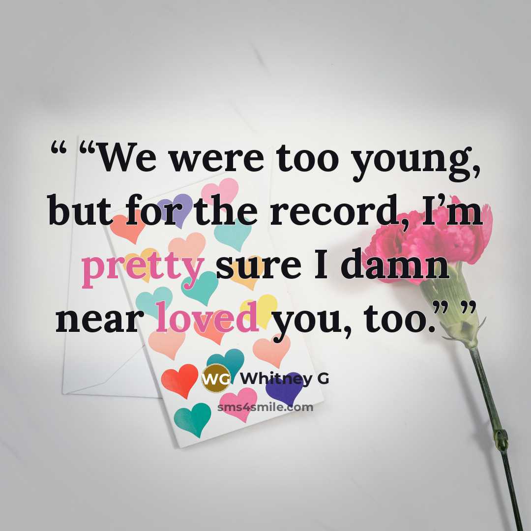 “We were too young, but for the record, I’m pretty sure I damn near loved you, too.” quote by Whitney G