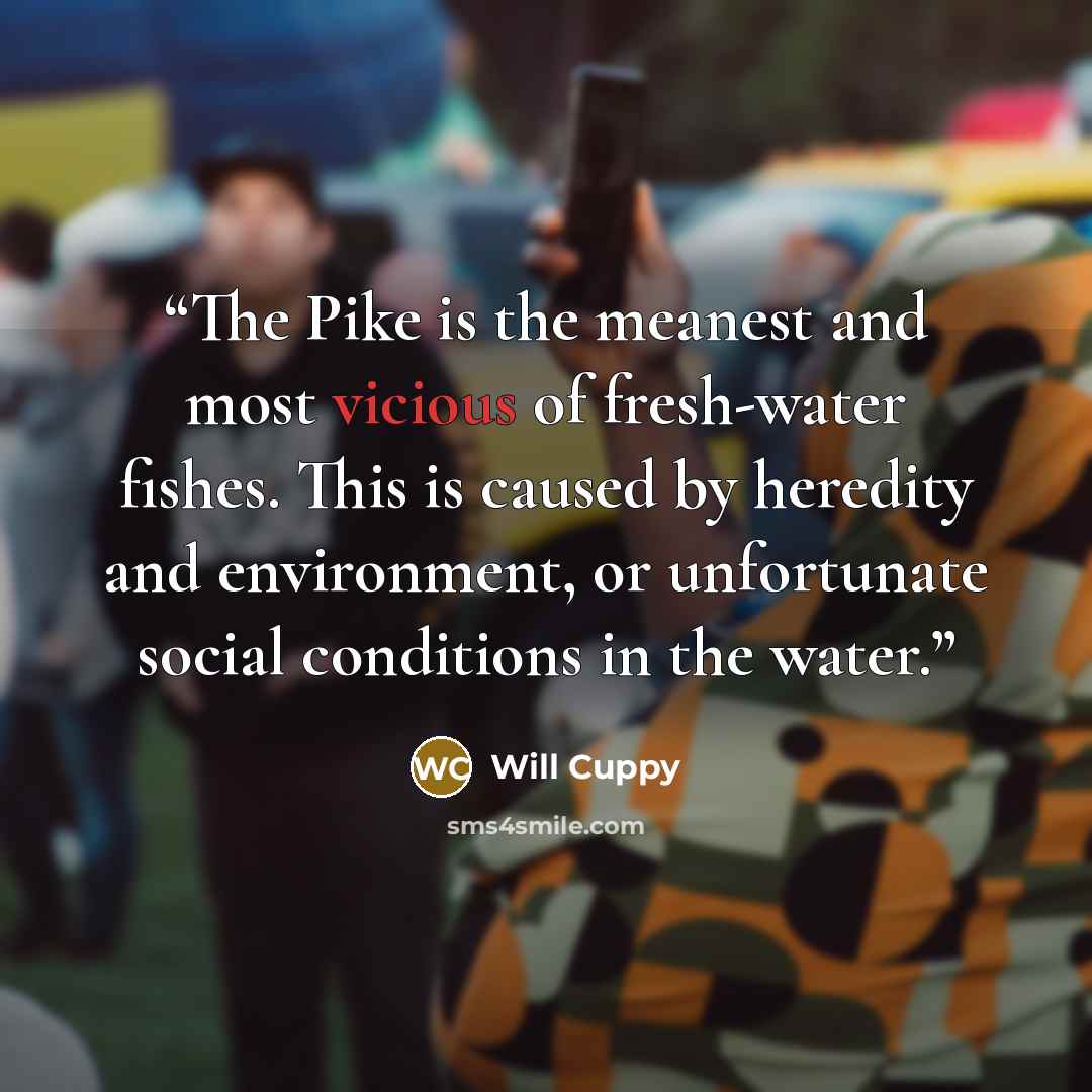 “The Pike is the meanest and most vicious of fresh-water fishes. This is caused by heredity and environment, or unfortunate social conditions in the water.” quote by Will Cuppy