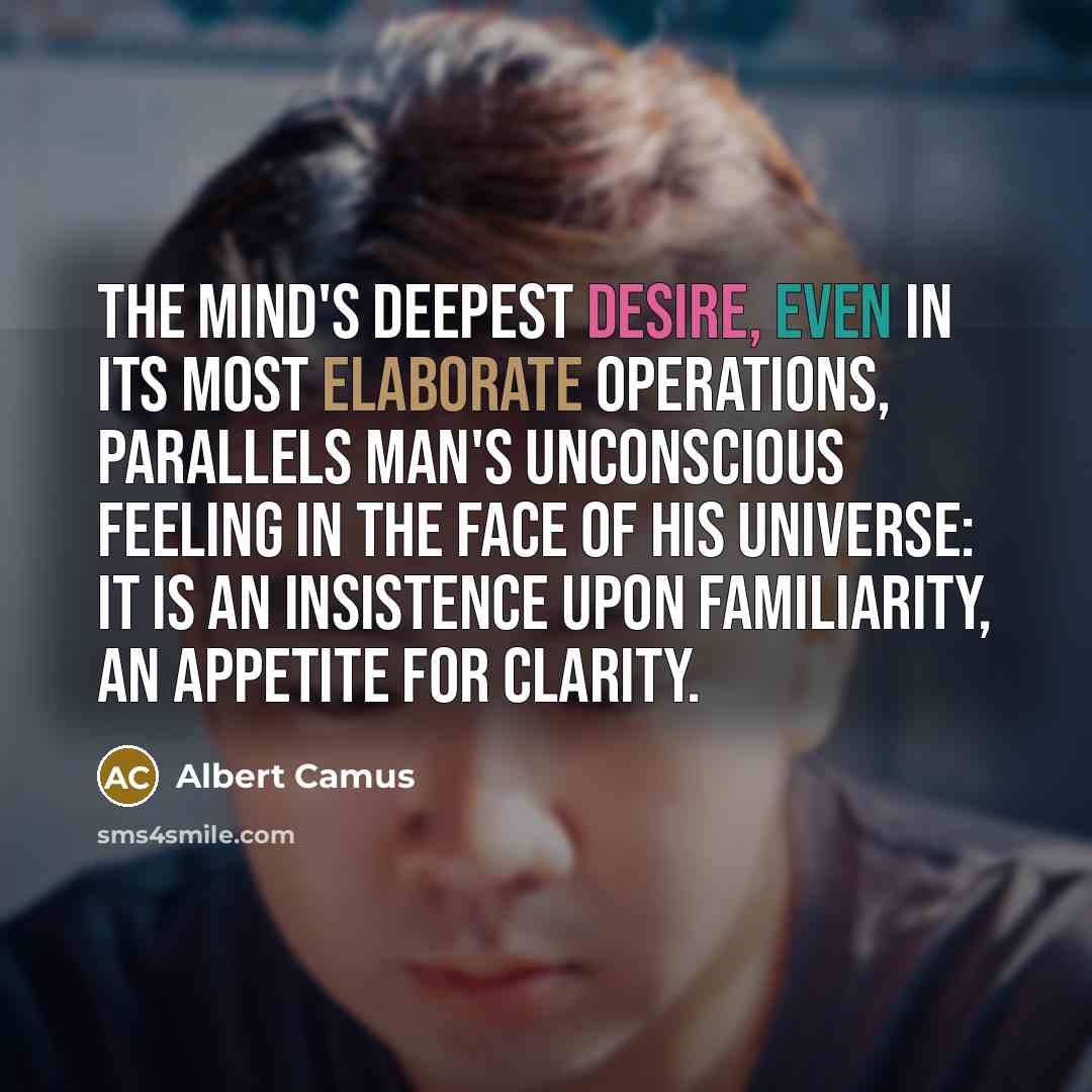 “The mind's deepest desire, even in its most elaborate operations, parallels man's unconscious feeling in the face of his universe: it is an insistence upon familiarity, an appetite for clarity.” quote by Albert Camus