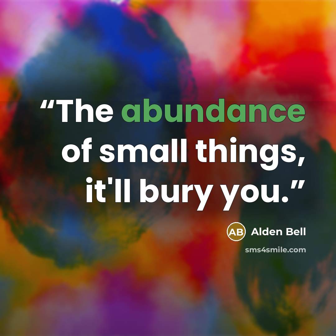“The abundance of small things, it'll bury you.” quote by Alden Bell