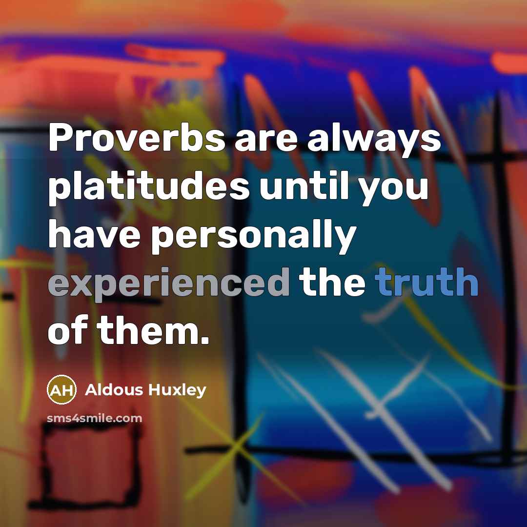 “Proverbs are always platitudes until you have personally experienced the truth of them.” quote by Aldous Huxley