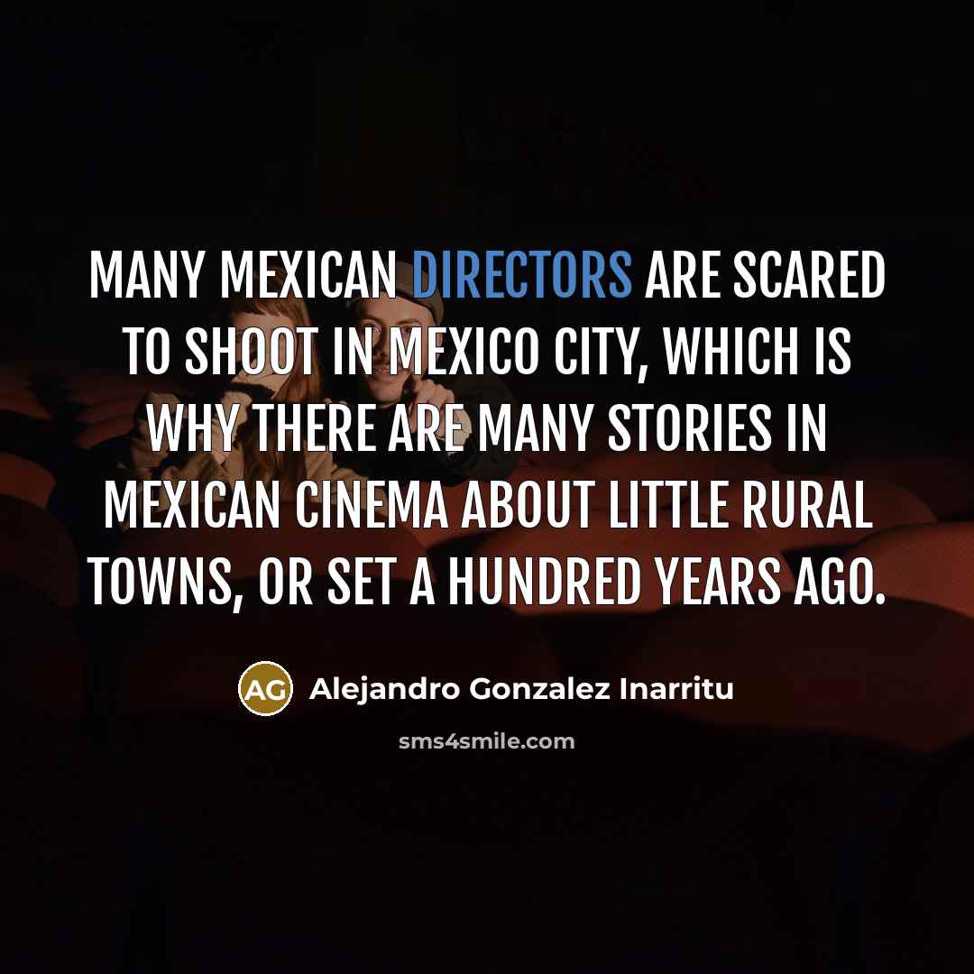 “Many Mexican directors are scared to shoot in Mexico City, which is why there are many stories in Mexican cinema about little rural towns, or set a hundred years ago.” quote by Alejandro Gonzalez Inarritu