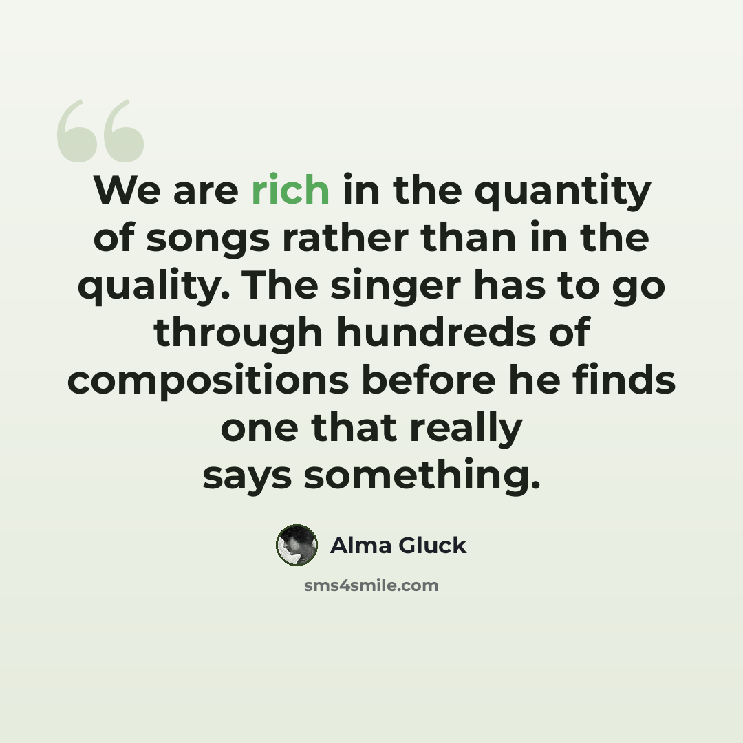 “We are rich in the quantity of songs rather than in the quality. The singer has to go through hundreds of compositions before he finds one that really says something.” quote by Alma Gluck