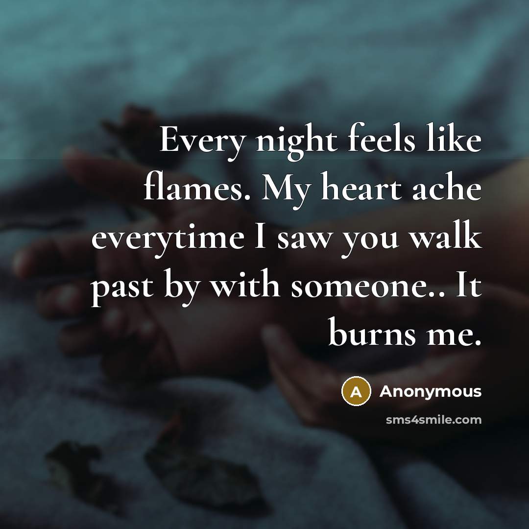 “Every night feels like flames. My heart ache everytime I saw you walk past by with someone.. It burns me.” quote by Anonymous